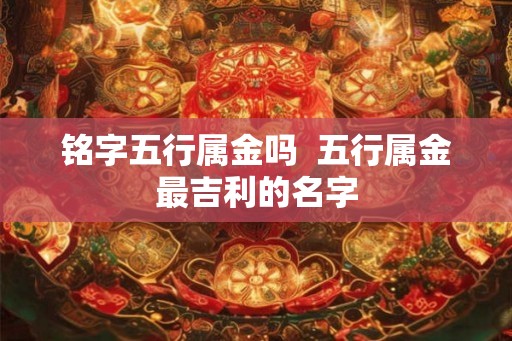 铭字五行属金吗  五行属金最吉利的名字