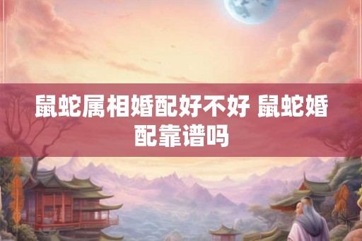 鼠蛇属相婚配好不好 鼠蛇婚配靠谱吗