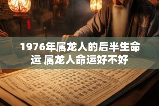 1976年属龙人的后半生命运 属龙人命运好不好