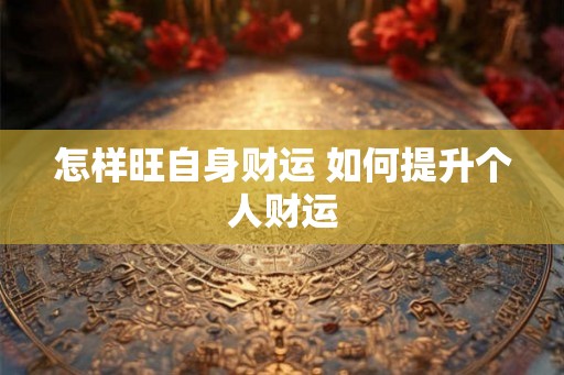 怎样旺自身财运 如何提升个人财运 怎样旺自身财运 如何提升个人财运