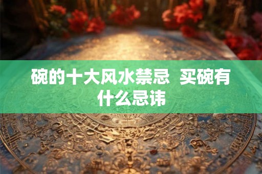 碗的十大风水禁忌  买碗有什么忌讳