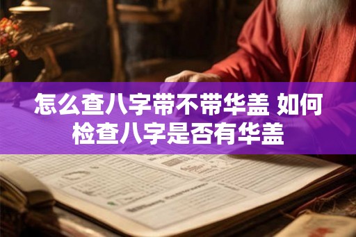 怎么查八字带不带华盖 如何检查八字是否有华盖