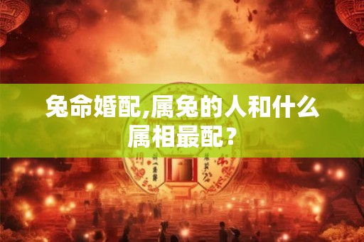 兔命婚配,属兔的人和什么属相最配？