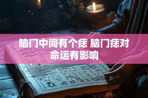 脑门中间有个痣 脑门痣对命运有影响 脑门中间有个痣 脑门痣对命运有影响