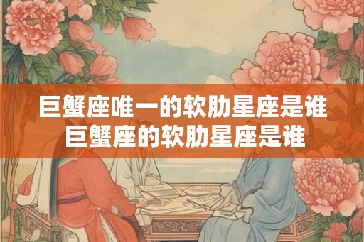 巨蟹座唯一的软肋星座是谁 巨蟹座的软肋星座是谁 巨蟹座唯一的软肋星座是谁 巨蟹座的软肋星座是谁
