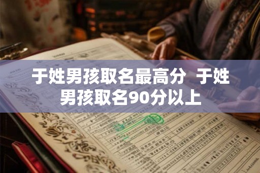于姓男孩取名最高分  于姓男孩取名90分以上
