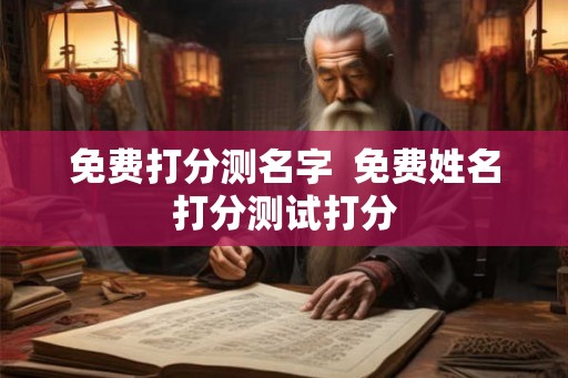 免费打分测名字  免费姓名打分测试打分