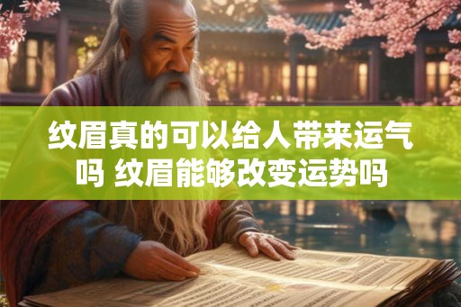 纹眉真的可以给人带来运气吗 纹眉能够改变运势吗 纹眉真的可以给人带来运气吗 纹眉能够改变运势吗