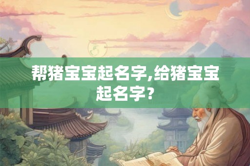 帮猪宝宝起名字,给猪宝宝起名字? 帮猪宝宝起名字,给猪宝宝起名字?