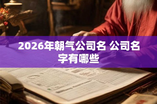 2026年朝气公司名 公司名字有哪些