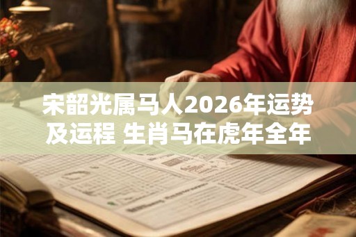 宋韶光属马人2026年运势及运程 生肖马在虎年全年每月运势如何 宋韶光属马人2026年运势及运程 生肖马在虎年全年每月运势如何