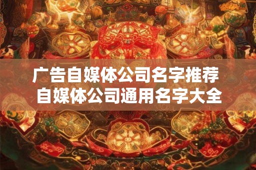 广告自媒体公司名字推荐 自媒体公司通用名字大全 广告自媒体公司名字推荐 自媒体公司通用名字大全