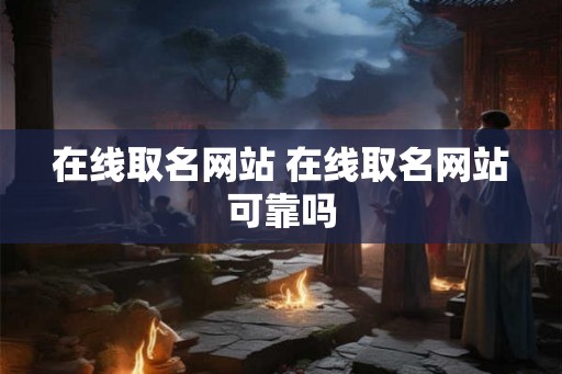 在线取名网站 在线取名网站可靠吗 在线取名网站 在线取名网站可靠吗