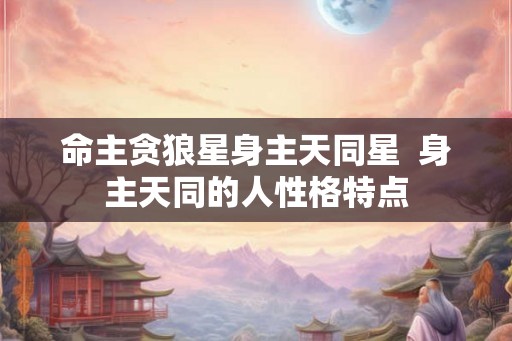 命主贪狼星身主天同星  身主天同的人性格特点