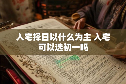 入宅择日以什么为主 入宅可以选初一吗