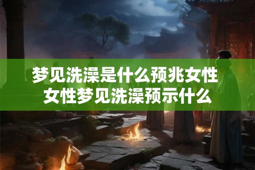 梦见洗澡是什么预兆女性 女性梦见洗澡预示什么