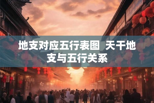 地支对应五行表图  天干地支与五行关系