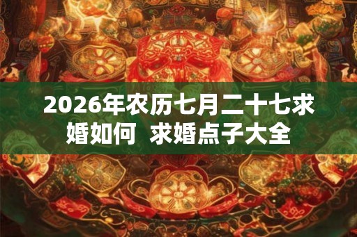 2026年农历七月二十七求婚如何  求婚点子大全