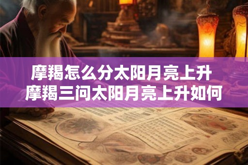 摩羯怎么分太阳月亮上升 摩羯三问太阳月亮上升如何分析