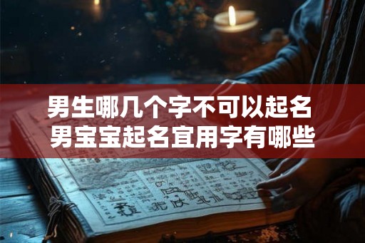 男生哪几个字不可以起名 男宝宝起名宜用字有哪些 男生哪几个字不可以起名 男宝宝起名宜用字有哪些