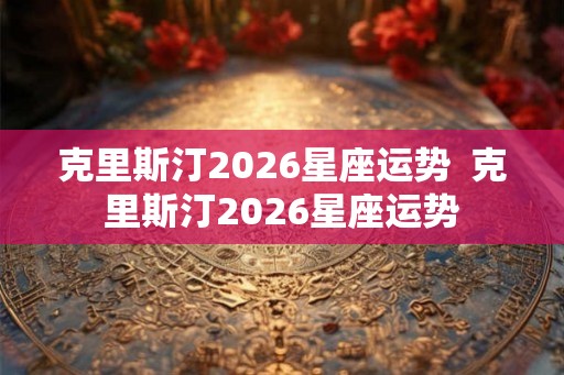 克里斯汀2026星座运势  克里斯汀2026星座运势