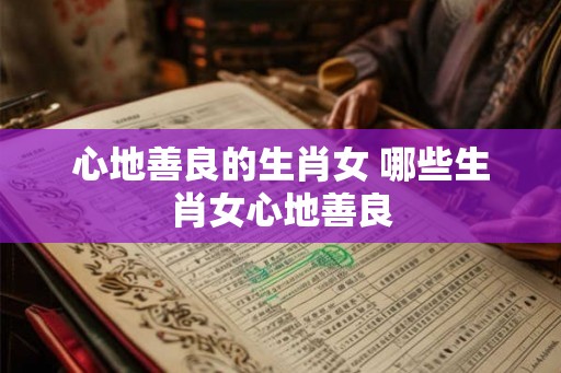 心地善良的生肖女 哪些生肖女心地善良