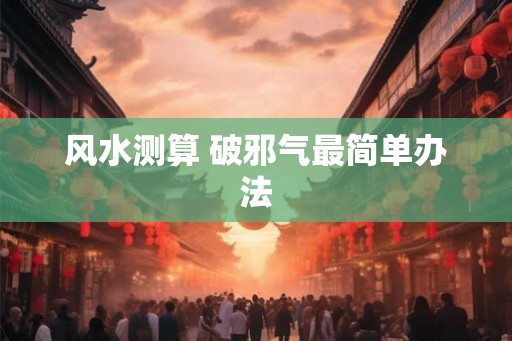 风水测算 破邪气最简单办法 风水测算 破邪气最简单办法