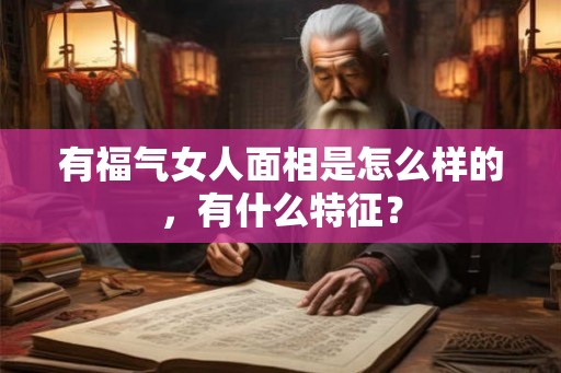 有福气女人面相是怎么样的，有什么特征？