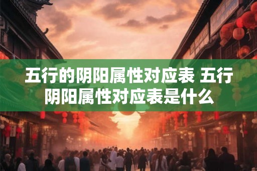 五行的阴阳属性对应表 五行阴阳属性对应表是什么