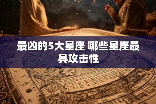 最凶的5大星座 哪些星座最具攻击性
