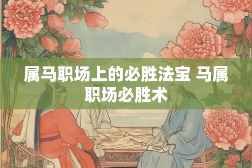 属马职场上的必胜法宝 马属职场必胜术