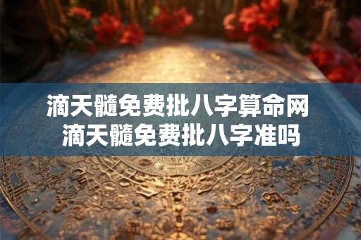 滴天髓免费批八字算命网 滴天髓免费批八字准吗