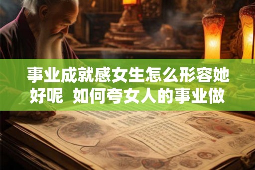 事业成就感女生怎么形容她好呢  如何夸女人的事业做得好