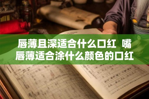 唇薄且深适合什么口红  嘴唇薄适合涂什么颜色的口红