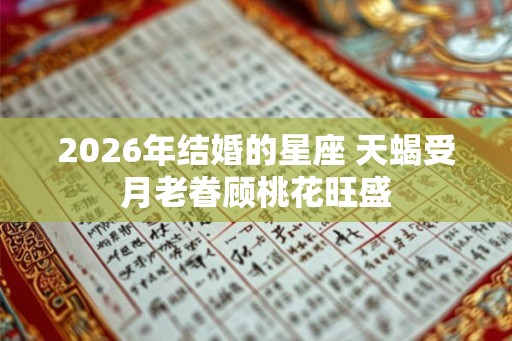 2026年结婚的星座 天蝎受月老眷顾桃花旺盛 2026年结婚的星座 天蝎受月老眷顾桃花旺盛