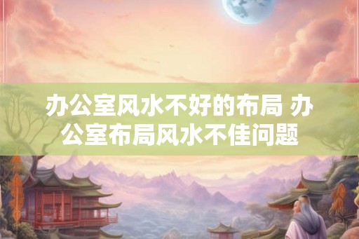 办公室风水不好的布局 办公室布局风水不佳问题 办公室风水不好的布局 办公室布局风水不佳问题