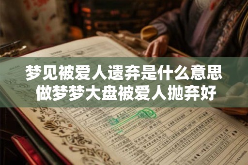 梦见被爱人遗弃是什么意思 做梦梦大盘被爱人抛弃好不好
