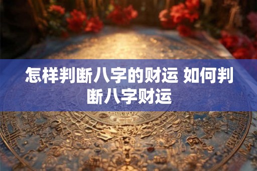 怎样判断八字的财运 如何判断八字财运