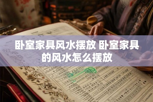 卧室家具风水摆放 卧室家具的风水怎么摆放 卧室家具风水摆放 卧室家具的风水怎么摆放