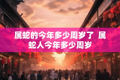 属蛇的今年多少周岁了  属蛇人今年多少周岁