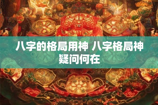 八字的格局用神 八字格局神疑问何在