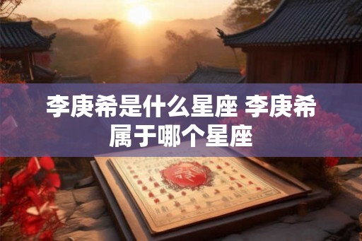 李庚希是什么星座 李庚希属于哪个星座