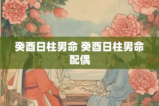 癸酉日柱男命 癸酉日柱男命配偶