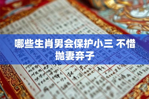 哪些生肖男会保护小三 不惜抛妻弃子 哪些生肖男会保护小三 不惜抛妻弃子
