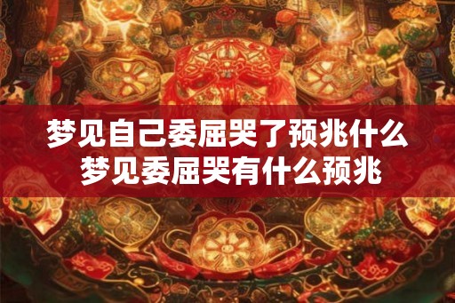 梦见自己委屈哭了预兆什么 梦见委屈哭有什么预兆