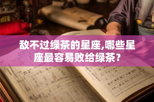敌不过绿茶的星座,哪些星座最容易败给绿茶？