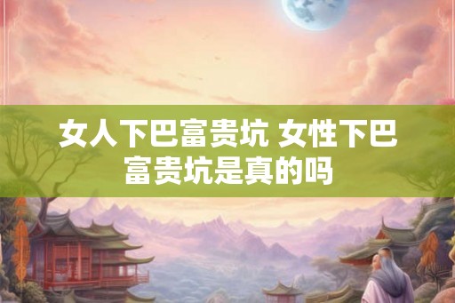 女人下巴富贵坑 女性下巴富贵坑是真的吗 女人下巴富贵坑 女性下巴富贵坑是真的吗