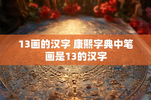 13画的汉字 康熙字典中笔画是13的汉字