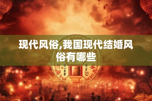 现代风俗,我国现代结婚风俗有哪些 现代风俗,我国现代结婚风俗有哪些