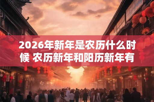 2026年新年是农历什么时候 农历新年和阳历新年有哪些区别